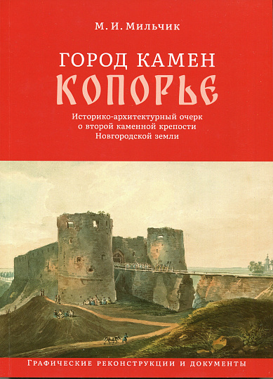 Город камен Копорье. Историко-архитектурный очерк о второй каменной крепости Новгородской земли. Графические реконструкции и документы