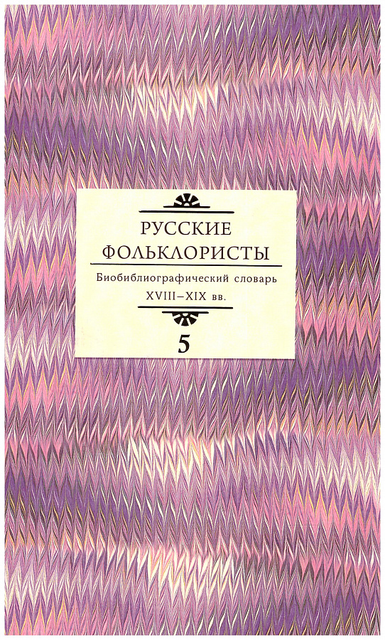 Русские фольклористы: Биобиблиографический словарь. XVIII—XIX вв. : в 5 т.: Т.5