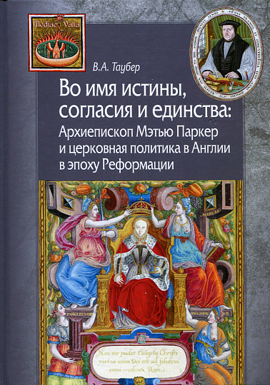 Во имя истины, согласия и единства: Архиепископ Мэтью Паркер и церковная политика в Англии в эпоху Реформации