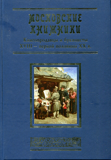 Московские книжники. Книгопродавцы и букинисты XVIII — первой половины ХХ века. Словарь-справочник