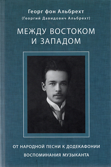 Альбрехт Георг (Альбрехт Георгий Давидович) Между Востоком и Западом: От народной песни к додекафонии. Воспоминания музыканта