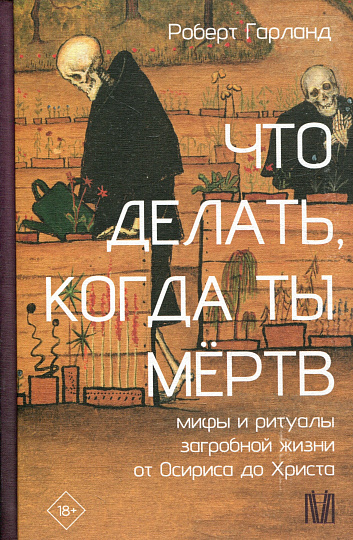 Что делать, когда ты мертв. Мифы и ритуалы загробной жизни от Осириса до Христа